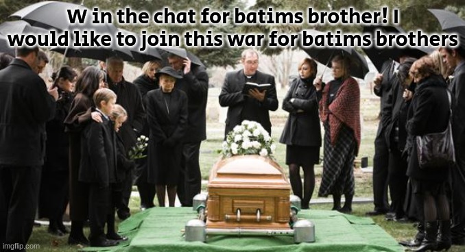 funeral | W in the chat for batims brother! I would like to join this war for batims brothers | image tagged in funeral,rip,batim,brother | made w/ Imgflip meme maker
