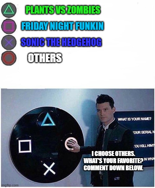 Peashooter Station's Favorite Franchise Choices | PLANTS VS ZOMBIES; FRIDAY NIGHT FUNKIN; SONIC THE HEDGEHOG; OTHERS; I CHOOSE OTHERS.
WHAT'S YOUR FAVORITE?
COMMENT DOWN BELOW. | image tagged in playstation button choices | made w/ Imgflip meme maker