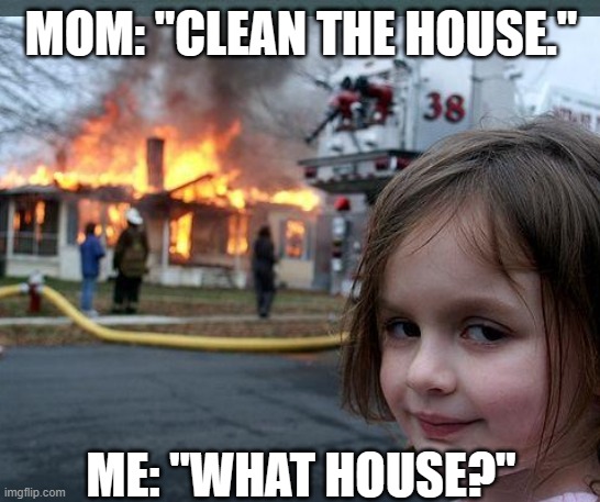 MOM: "CLEAN THE HOUSE."; ME: "WHAT HOUSE?" | made w/ Imgflip meme maker