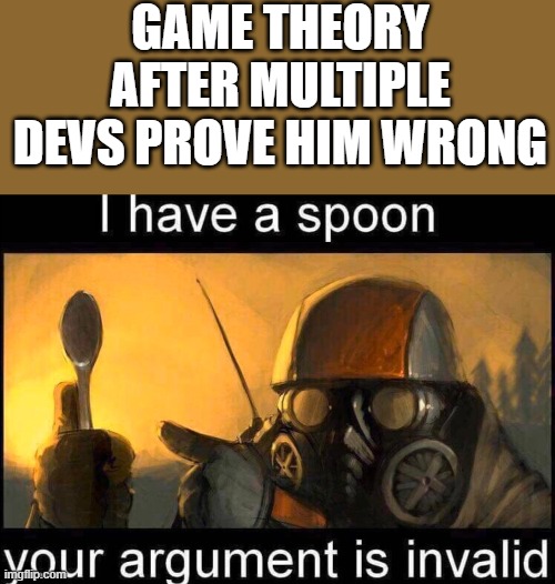 I have a spoon | GAME THEORY AFTER MULTIPLE DEVS PROVE HIM WRONG | image tagged in i have a spoon | made w/ Imgflip meme maker