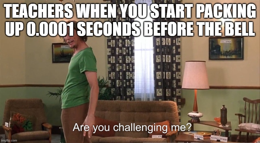 Are you challenging me Shaggy | TEACHERS WHEN YOU START PACKING UP 0.0001 SECONDS BEFORE THE BELL | image tagged in are you challenging me shaggy,funny,funny memes,memes,school | made w/ Imgflip meme maker