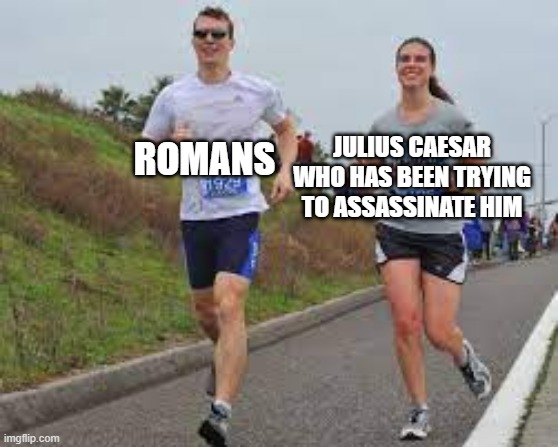 When he is trying to assassinate Julius Caesar | JULIUS CAESAR WHO HAS BEEN TRYING TO ASSASSINATE HIM; ROMANS | image tagged in running between a man and woman,memes,funny | made w/ Imgflip meme maker
