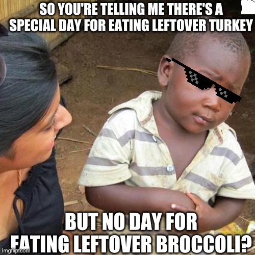 Third World Skeptical Kid | SO YOU'RE TELLING ME THERE'S A SPECIAL DAY FOR EATING LEFTOVER TURKEY; BUT NO DAY FOR EATING LEFTOVER BROCCOLI? | image tagged in memes,third world skeptical kid | made w/ Imgflip meme maker