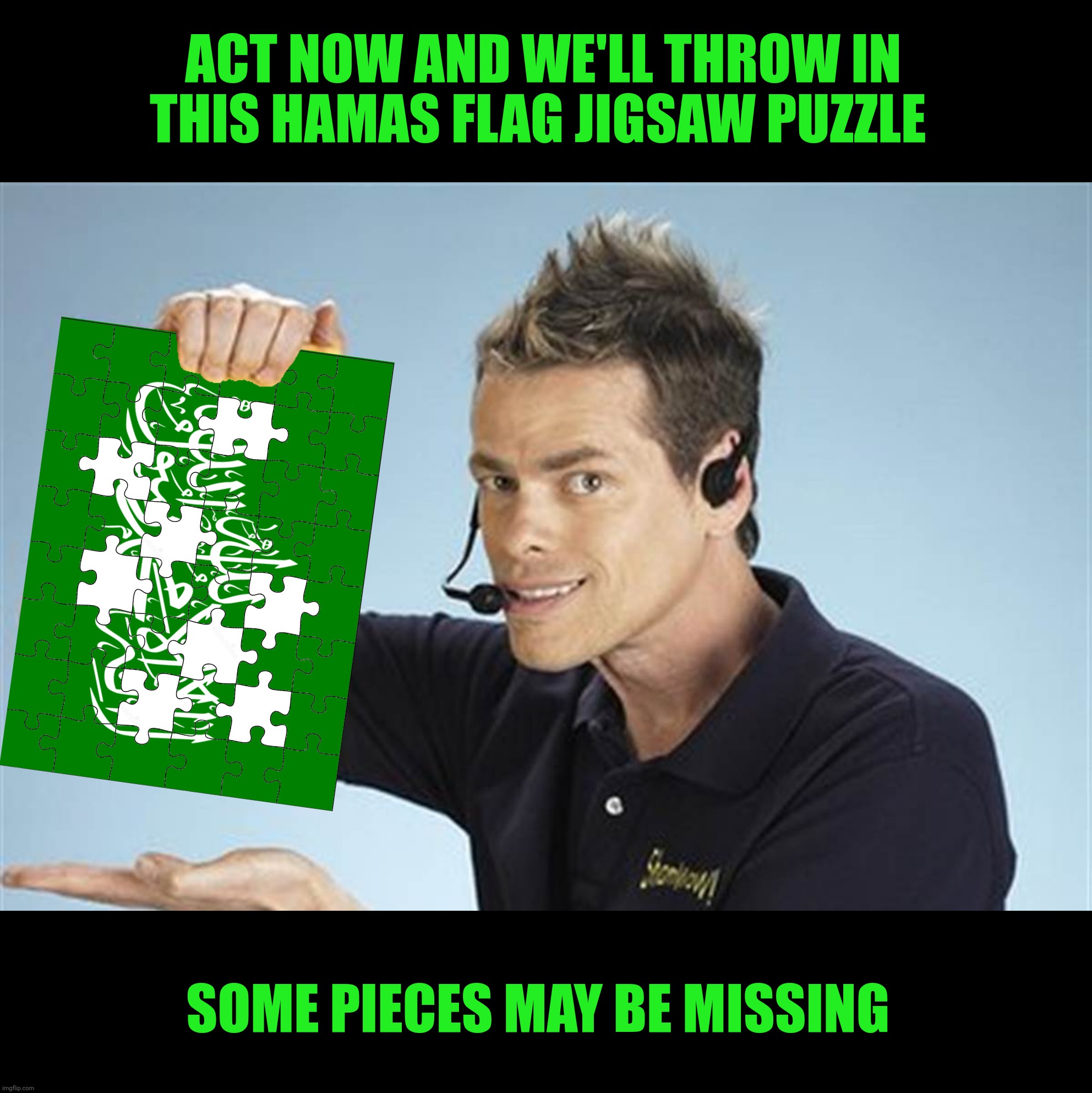 Bad Photoshop Sunday presents:  Fill in the blanks | ACT NOW AND WE'LL THROW IN THIS HAMAS FLAG JIGSAW PUZZLE; SOME PIECES MAY BE MISSING | image tagged in bad photoshop sunday,shamwow,hamas,puzzle | made w/ Imgflip meme maker
