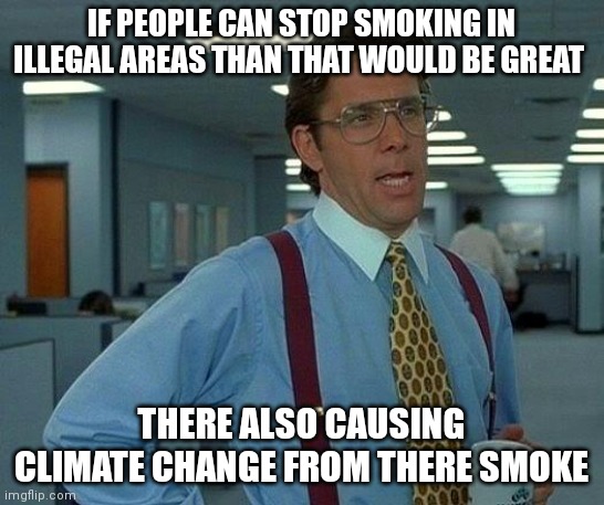 Anti smoking/drug free | IF PEOPLE CAN STOP SMOKING IN ILLEGAL AREAS THAN THAT WOULD BE GREAT; THERE ALSO CAUSING CLIMATE CHANGE FROM THERE SMOKE | image tagged in that would be great,anti smoking memes,drug free,drug free memes,think about the world,think about the world and it's people | made w/ Imgflip meme maker
