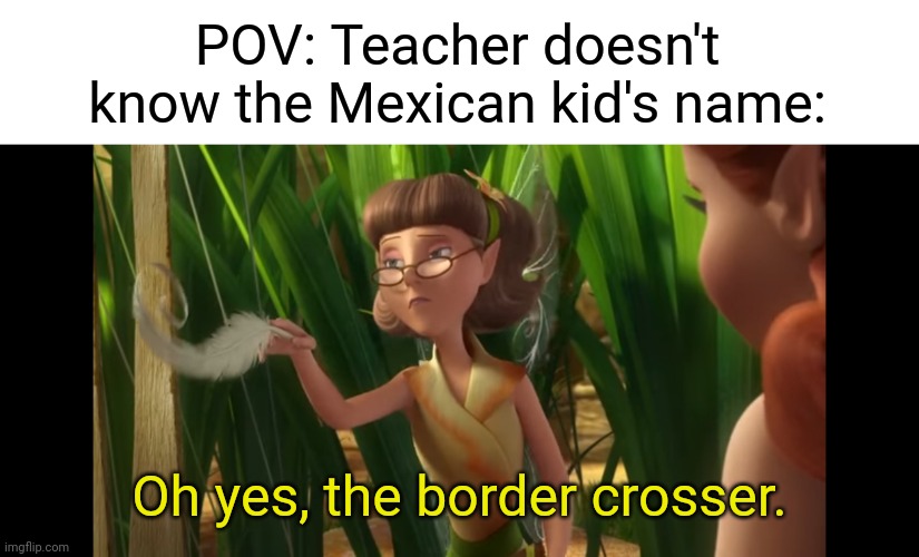 As a be@ner I approve this message | POV: Teacher doesn't know the Mexican kid's name:; Oh yes, the border crosser. | image tagged in memes,funny,tinkerbell,fun,dark humor | made w/ Imgflip meme maker