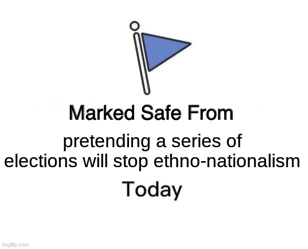 Marked Safe From | pretending a series of elections will stop ethno-nationalism | image tagged in memes,marked safe from | made w/ Imgflip meme maker