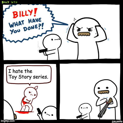 Who the actual hell hates Toy Story?! | I hate the Toy Story series. | image tagged in billy what have you done,toy story,billy | made w/ Imgflip meme maker