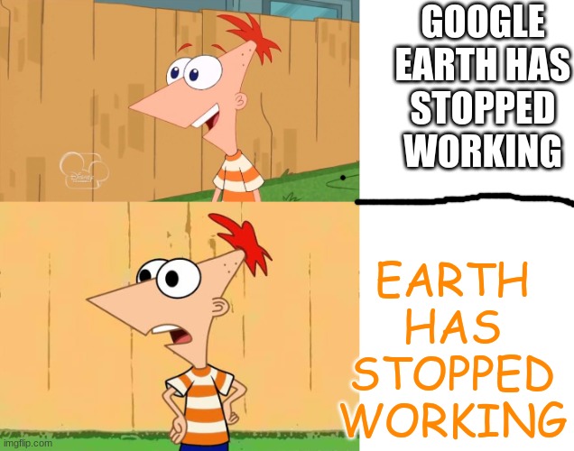 GOOGLE EARTH HAS STOPPED WORKING EARTH HAS STOPPED WORKING | image tagged in yes phineas,oigan y perry | made w/ Imgflip meme maker