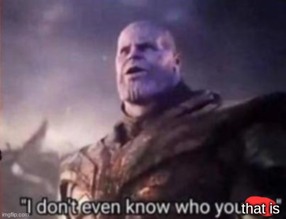 Thanos, I don't even know who you are | that is | image tagged in thanos i don't even know who you are | made w/ Imgflip meme maker