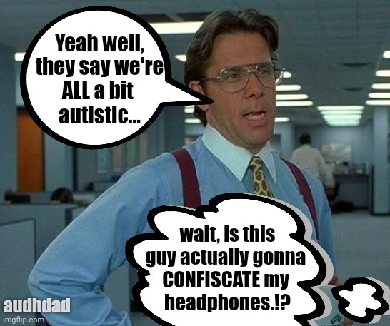 "But we're ALL a bit neurodivergent.." in the real world | Yeah well,
they say we're
ALL a bit 
autistic... wait, is this
guy actually gonna 
CONFISCATE my 
headphones.!? audhdad | image tagged in memes,autism,adhd,audhd,work,headphones | made w/ Imgflip meme maker