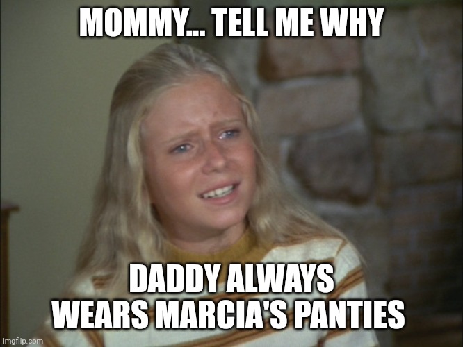 Everyone loves Marcia... | MOMMY... TELL ME WHY; DADDY ALWAYS WEARS MARCIA'S PANTIES | image tagged in marcia marcia marcia,jeffrey | made w/ Imgflip meme maker