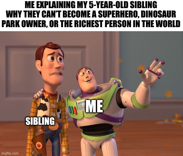 Real life | ME EXPLAINING MY 5-YEAR-OLD SIBLING WHY THEY CAN’T BECOME A SUPERHERO, DINOSAUR PARK OWNER, OR THE RICHEST PERSON IN THE WORLD; ME; SIBLING | image tagged in memes,x x everywhere,real life | made w/ Imgflip meme maker