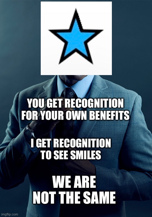 This does not apply to the majority of you, only the few who got lost all on their own | YOU GET RECOGNITION FOR YOUR OWN BENEFITS; I GET RECOGNITION TO SEE SMILES; WE ARE NOT THE SAME | image tagged in gus fring we are not the same,gshad0w | made w/ Imgflip meme maker