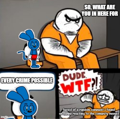 What are you in here for | SO, WHAT ARE YOU IN HERE FOR; EVERY CRIME POSSIBLE; based of a random comment i found on danno reacting to the comunity memes | image tagged in what are you in here for | made w/ Imgflip meme maker