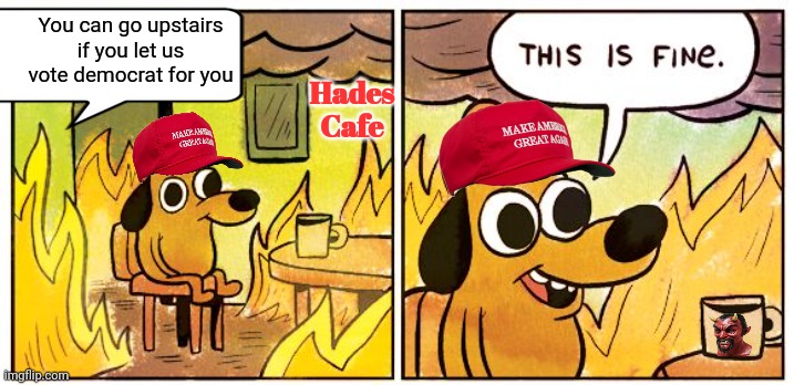 This Is Fine Meme | You can go upstairs if you let us vote democrat for you Hades Cafe | image tagged in memes,this is fine | made w/ Imgflip meme maker