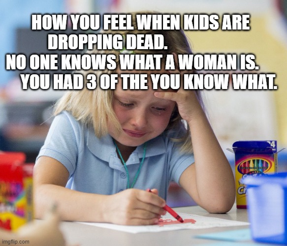 Girl crying while drawing | HOW YOU FEEL WHEN KIDS ARE DROPPING DEAD.                      NO ONE KNOWS WHAT A WOMAN IS.      
     YOU HAD 3 OF THE YOU KNOW WHAT. | image tagged in girl crying while drawing | made w/ Imgflip meme maker