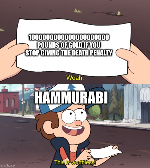 Hammurabi be like | 1000000000000000000000 POUNDS OF GOLD IF YOU STOP GIVING THE DEATH PENALTY; HAMMURABI | image tagged in this is worthless | made w/ Imgflip meme maker