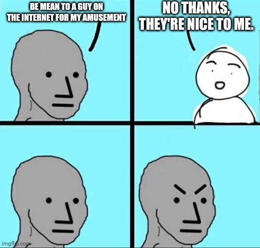NPC Meme | BE MEAN TO A GUY ON THE INTERNET FOR MY AMUSEMENT NO THANKS, THEY'RE NICE TO ME. | image tagged in npc meme | made w/ Imgflip meme maker