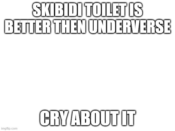 SKIBIDI BOP BOP YES YES YES | SKIBIDI TOILET IS BETTER THEN UNDERVERSE; CRY ABOUT IT | made w/ Imgflip meme maker