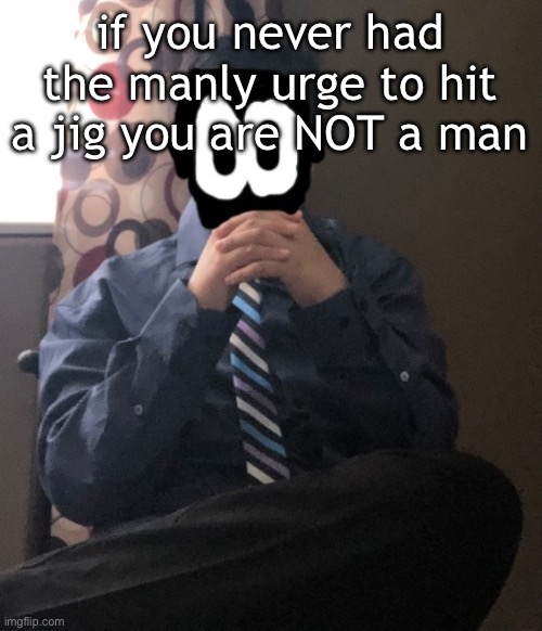 delted but he's badass | if you never had the manly urge to hit a jig you are NOT a man | image tagged in delted but he's badass | made w/ Imgflip meme maker
