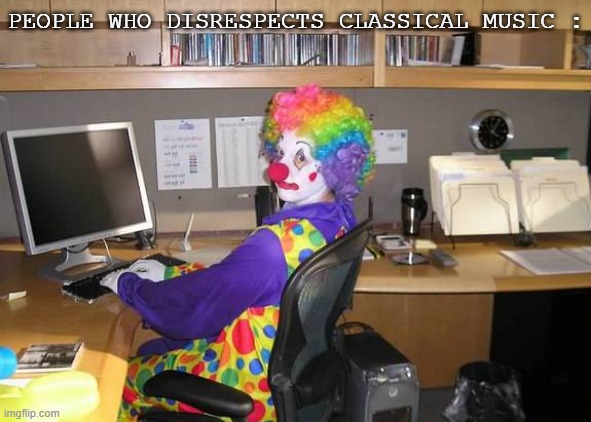 I Done. I'm So Done. | PEOPLE WHO DISRESPECTS CLASSICAL MUSIC : | image tagged in clown computer,violin,classical music,anti-disrespect | made w/ Imgflip meme maker
