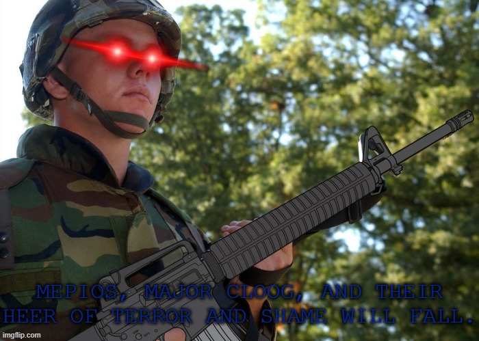 Welcome to This New Stream. | MEPIOS, MAJOR CLOOG, AND THEIR HEER OF TERROR AND SHAME WILL FALL. | image tagged in eroican soldier welding an colt m16a3,pro-fandom,war,mepios sucks,major cloog sucks | made w/ Imgflip meme maker