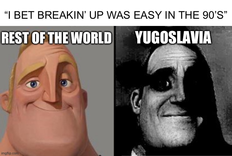 Balkan moment | “I BET BREAKIN’ UP WAS EASY IN THE 90’S”; REST OF THE WORLD; YUGOSLAVIA | image tagged in traumatized mr incredible | made w/ Imgflip meme maker
