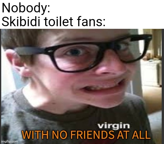 A virgin with no actual friends at all | Nobody:
Skibidi toilet fans: | image tagged in a virgin with no actual friends at all | made w/ Imgflip meme maker
