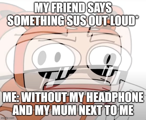 blazabee Ay-YOOO | MY FRIEND SAYS SOMETHING SUS OUT LOUD*; ME: WITHOUT MY HEADPHONE AND MY MUM NEXT TO ME | image tagged in blazabee ay-yooo | made w/ Imgflip meme maker