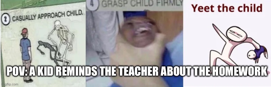Casually Approach Child, Grasp Child Firmly, Yeet the Child | POV: A KID REMINDS THE TEACHER ABOUT THE HOMEWORK | image tagged in casually approach child grasp child firmly yeet the child | made w/ Imgflip meme maker