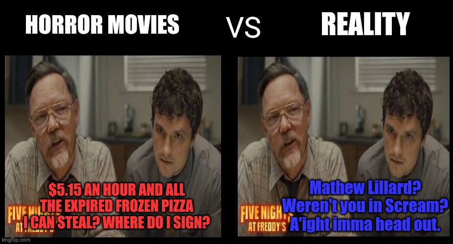 Horror movies vs reality | Mathew Lillard? Weren't you in Scream? A'ight imma head out. $5.15 AN HOUR AND ALL THE EXPIRED FROZEN PIZZA I CAN STEAL? WHERE DO I SIGN? | image tagged in horror movies,vs,reality | made w/ Imgflip meme maker
