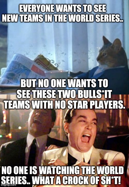 Tex-az d-bags | EVERYONE WANTS TO SEE NEW TEAMS IN THE WORLD SERIES.. BUT NO ONE WANTS TO SEE THESE TWO BULLS*IT TEAMS WITH NO STAR PLAYERS. NO ONE IS WATCHING THE WORLD SERIES.. WHAT A CROCK OF SH*T! | image tagged in memes,i should buy a boat cat,goodfellas laugh,world series,barf city | made w/ Imgflip meme maker