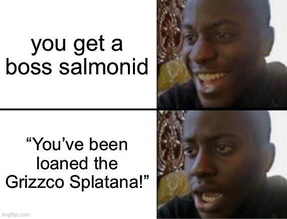 Oh yeah! Oh no... | you get a boss salmonid; “You’ve been loaned the Grizzco Splatana!” | image tagged in oh yeah oh no | made w/ Imgflip meme maker