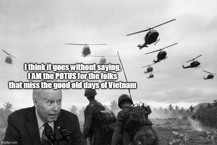 "There's going to be no circumstance where you see people being lifted off the roof of a embassy," | I think it goes without saying, I AM the POTUS for the folks that miss the good old days of Vietnam | image tagged in warmonger biden meme | made w/ Imgflip meme maker