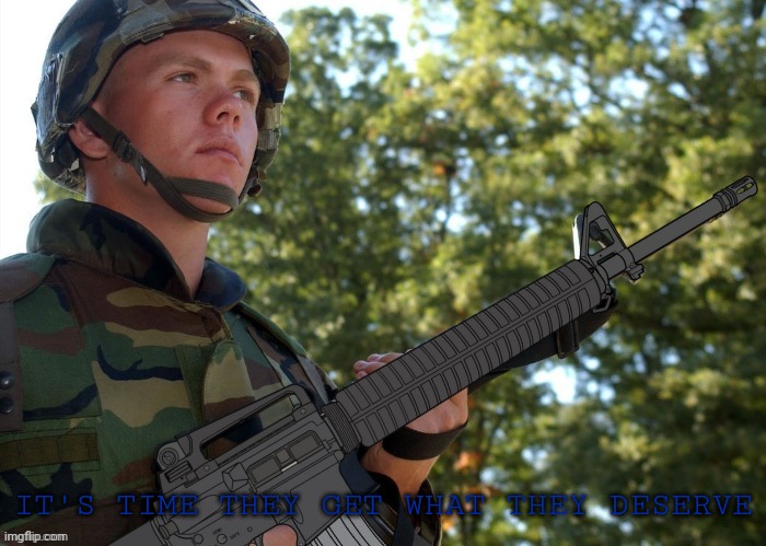 Eroican Soldier Welding an Colt M16A3 | IT'S TIME THEY GET WHAT THEY DESERVE | image tagged in eroican soldier welding an colt m16a3 | made w/ Imgflip meme maker