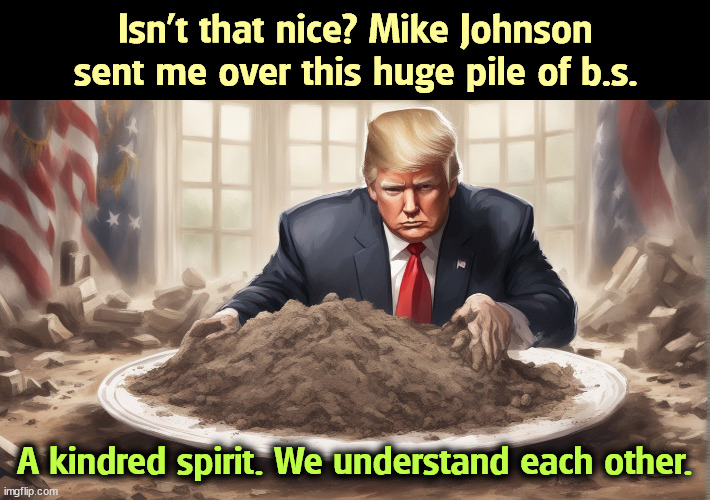 The right wing can't handle reality. | Isn't that nice? Mike Johnson sent me over this huge pile of b.s. A kindred spirit. We understand each other. | image tagged in right wing,republican,trump,mike johnson,fantasy,reality | made w/ Imgflip meme maker