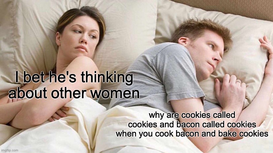 I Bet He's Thinking About Other Women Meme | I bet he's thinking about other women; why are cookies called cookies and bacon called cookies when you cook bacon and bake cookies | image tagged in memes,i bet he's thinking about other women | made w/ Imgflip meme maker