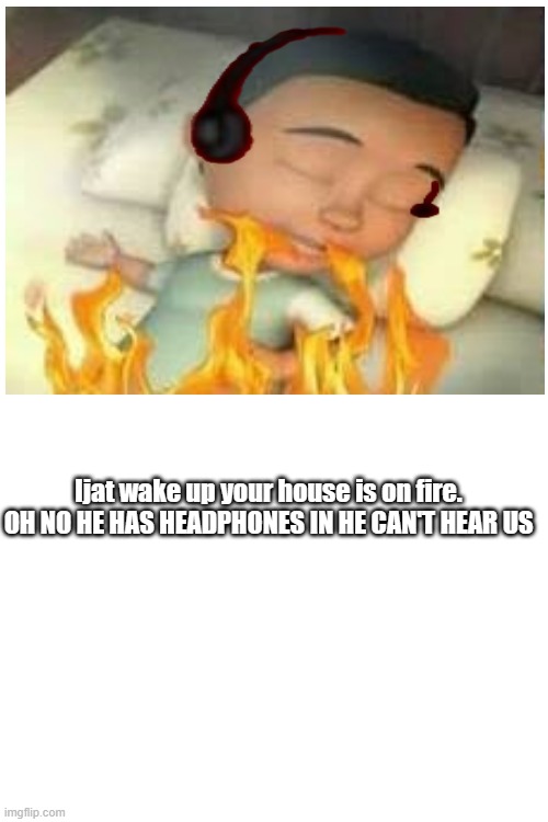 IJAT BANGUN RUMAH KEBAKARAN | Ijat wake up your house is on fire. OH NO HE HAS HEADPHONES IN HE CAN'T HEAR US | image tagged in funny memes | made w/ Imgflip meme maker