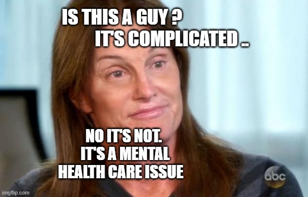 Bruce Jenner | IS THIS A GUY ?                                IT'S COMPLICATED .. NO IT'S NOT.  IT'S A MENTAL HEALTH CARE ISSUE | image tagged in bruce jenner | made w/ Imgflip meme maker