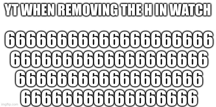 YT WHEN REMOVING THE H IN WATCH 66666666666666666666
6666666666666666666
666666666666666666
66666666666666666 | made w/ Imgflip meme maker