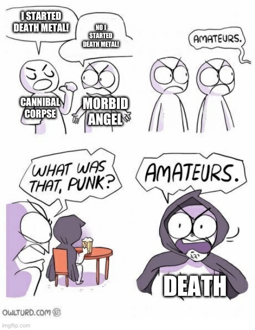 Amateurs | I STARTED DEATH METAL! NO I STARTED DEATH METAL! CANNIBAL CORPSE MORBID ANGEL DEATH | image tagged in amateurs | made w/ Imgflip meme maker