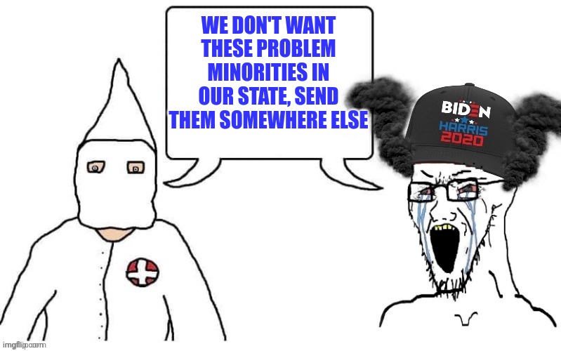 KKK and Democrat exactly the same | WE DON'T WANT THESE PROBLEM MINORITIES IN OUR STATE, SEND THEM SOMEWHERE ELSE | image tagged in kkk and democrat exactly the same | made w/ Imgflip meme maker