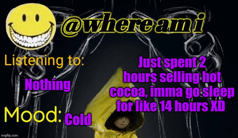 I'm so tired | Just spent 2 hours selling hot cocoa, imma go sleep for like 14 hours XD; Nothing; Cold | image tagged in where am i announcement template updated,e | made w/ Imgflip meme maker