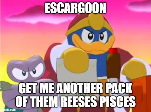 just something random | ESCARGOON; GET ME ANOTHER PACK OF THEM REESES PISCES | image tagged in king dedede | made w/ Imgflip meme maker