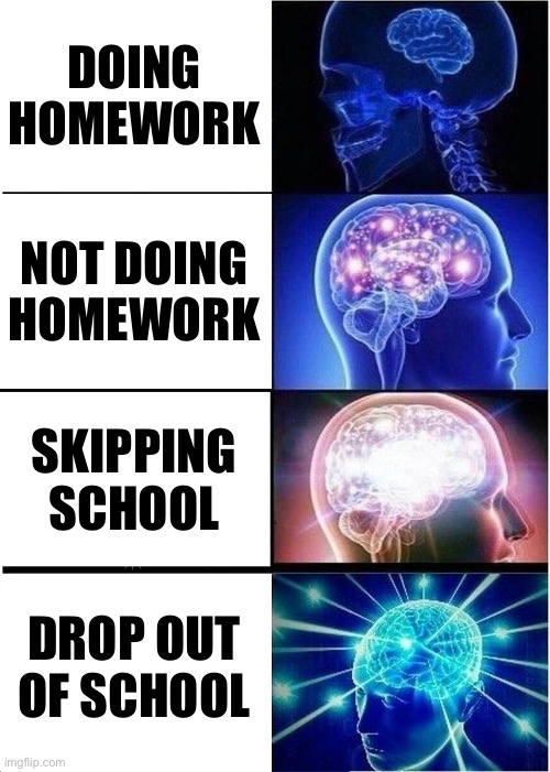 School People | DOING HOMEWORK; NOT DOING HOMEWORK; SKIPPING SCHOOL; DROP OUT OF SCHOOL | image tagged in memes,expanding brain | made w/ Imgflip meme maker