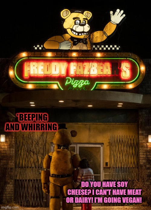 Fnaf deleted scenes | *BEEPING AND WHIRRING; DO YOU HAVE SOY CHEESE? I CAN'T HAVE MEAT OR DAIRY! I'M GOING VEGAN! | image tagged in deleted,scene,fnaf | made w/ Imgflip meme maker