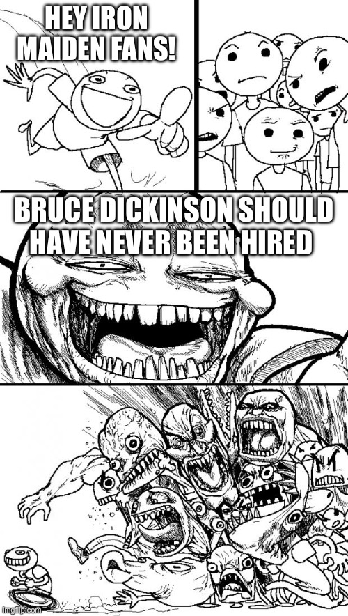 Iron Maiden should be in the rock and roll hall of fame | HEY IRON MAIDEN FANS! BRUCE DICKINSON SHOULD HAVE NEVER BEEN HIRED | image tagged in memes,hey internet | made w/ Imgflip meme maker