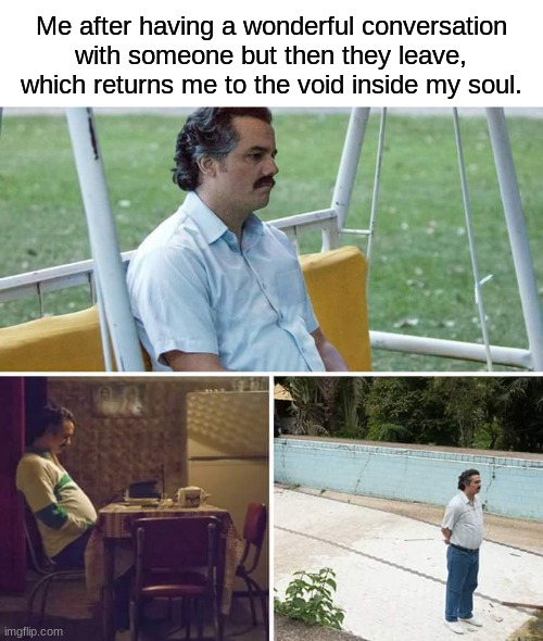 It hurts so much to be alone, it hurts so much- | Me after having a wonderful conversation with someone but then they leave, which returns me to the void inside my soul. | image tagged in memes,sad pablo escobar | made w/ Imgflip meme maker