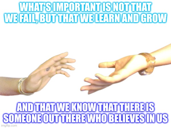 Failing Is Okay | WHAT'S IMPORTANT IS NOT THAT WE FAIL, BUT THAT WE LEARN AND GROW; AND THAT WE KNOW THAT THERE IS SOMEONE OUT THERE WHO BELIEVES IN US | image tagged in imgflip | made w/ Imgflip meme maker